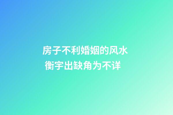 房子不利婚姻的风水  衡宇出缺角为不详